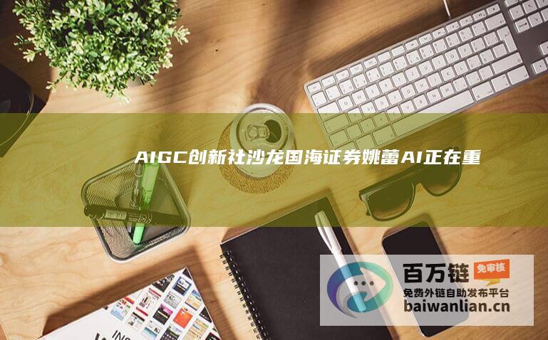 AIGC创新社沙龙｜国海证券姚蕾：AI正在重塑传媒行业内容生产方式|aigc创新社|分析师