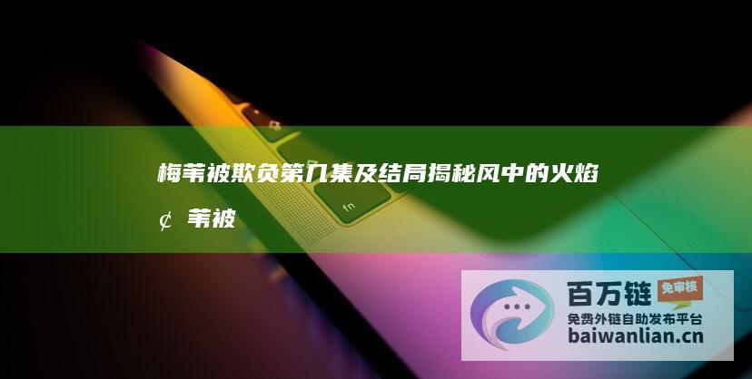 梅苇被欺负第几集及结局揭秘 风中的火焰 (梅苇被欺负第几集出现)