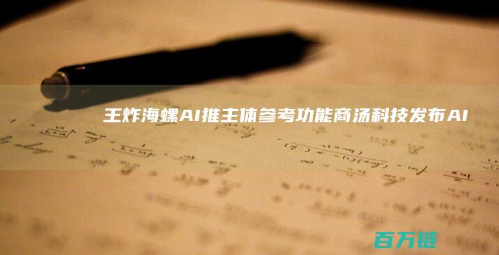 王炸！海螺AI推主体参考功能 商汤科技发布 AI日报 日日新 融合大模型 独立Grok应用上架苹果商店 (海螺王沥)